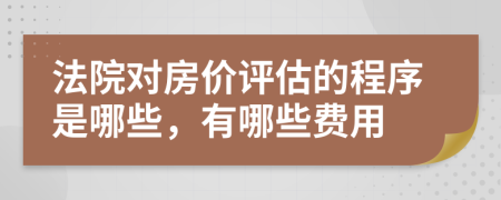 法院对房价评估的程序是哪些，有哪些费用