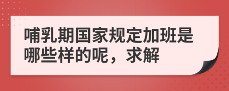 哺乳期国家规定加班是哪些样的呢，求解