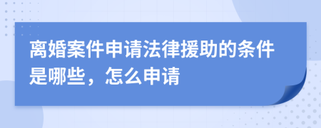 离婚案件申请法律援助的条件是哪些，怎么申请