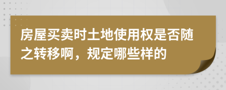 房屋买卖时土地使用权是否随之转移啊，规定哪些样的