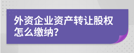 外资企业资产转让股权怎么缴纳？