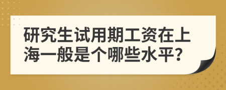 研究生试用期工资在上海一般是个哪些水平？