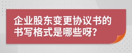 企业股东变更协议书的书写格式是哪些呀？