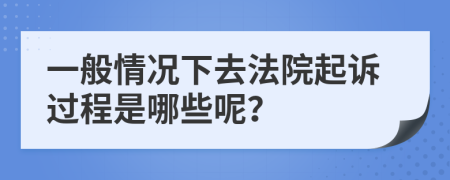 一般情况下去法院起诉过程是哪些呢？
