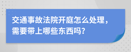 交通事故法院开庭怎么处理，需要带上哪些东西吗？