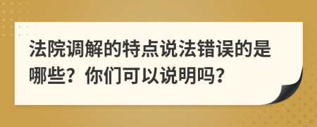法院调解的特点说法错误的是哪些？你们可以说明吗？