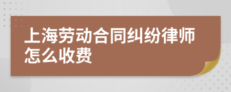上海劳动合同纠纷律师怎么收费