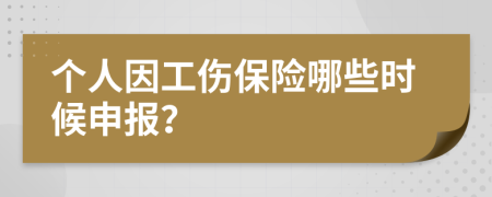 个人因工伤保险哪些时候申报？