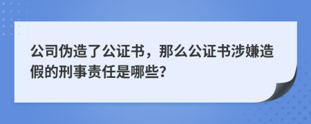 公司伪造了公证书，那么公证书涉嫌造假的刑事责任是哪些？