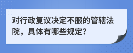 对行政复议决定不服的管辖法院，具体有哪些规定？