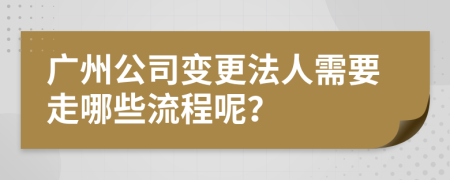 广州公司变更法人需要走哪些流程呢？