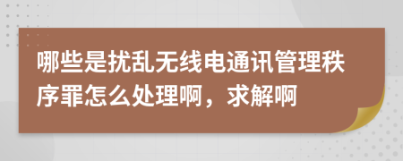 哪些是扰乱无线电通讯管理秩序罪怎么处理啊，求解啊