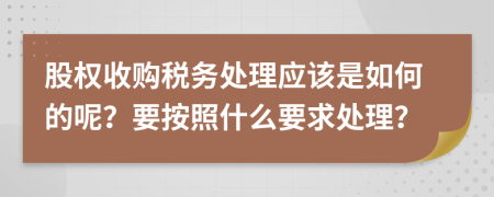 股权收购税务处理应该是如何的呢？要按照什么要求处理？