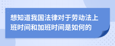 想知道我国法律对于劳动法上班时间和加班时间是如何的