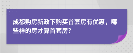 成都购房新政下购买首套房有优惠，哪些样的房才算首套房？