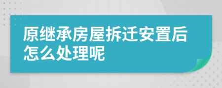 原继承房屋拆迁安置后怎么处理呢