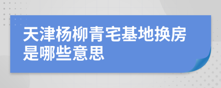 天津杨柳青宅基地换房是哪些意思