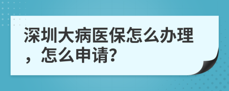 深圳大病医保怎么办理，怎么申请？