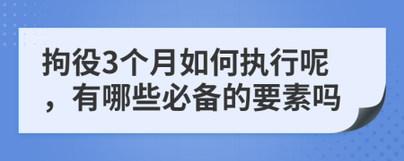 拘役3个月如何执行呢，有哪些必备的要素吗