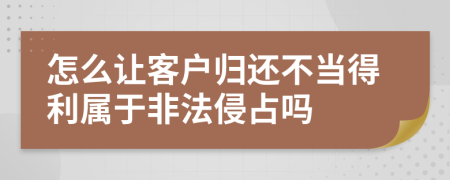 怎么让客户归还不当得利属于非法侵占吗