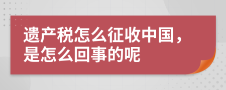 遗产税怎么征收中国，是怎么回事的呢