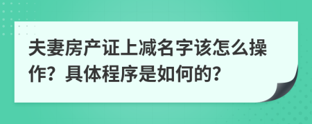 夫妻房产证上减名字该怎么操作？具体程序是如何的？