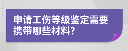 申请工伤等级鉴定需要携带哪些材料?