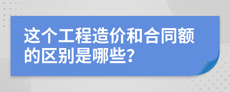 这个工程造价和合同额的区别是哪些？