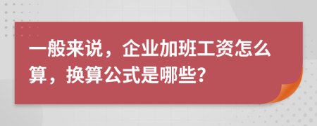 一般来说，企业加班工资怎么算，换算公式是哪些？