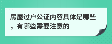 房屋过户公证内容具体是哪些，有哪些需要注意的