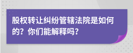 股权转让纠纷管辖法院是如何的？你们能解释吗？