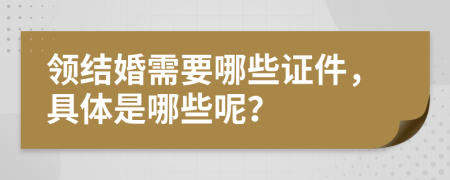 领结婚需要哪些证件，具体是哪些呢？