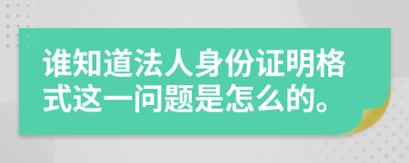 谁知道法人身份证明格式这一问题是怎么的。