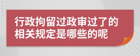 行政拘留过政审过了的相关规定是哪些的呢