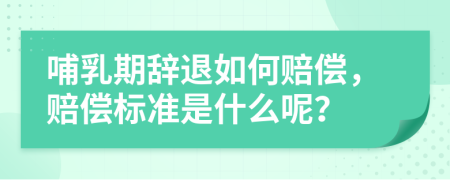 哺乳期辞退如何赔偿，赔偿标准是什么呢？