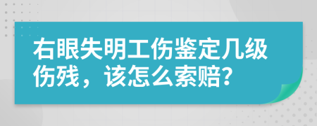 右眼失明工伤鉴定几级伤残，该怎么索赔？