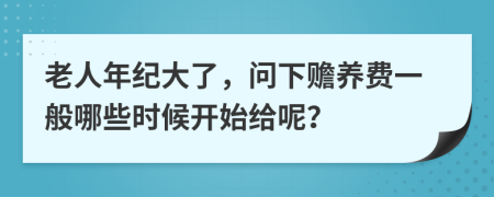 老人年纪大了，问下赡养费一般哪些时候开始给呢？