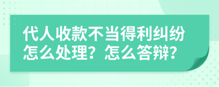 代人收款不当得利纠纷怎么处理？怎么答辩？