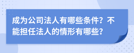 成为公司法人有哪些条件？不能担任法人的情形有哪些？