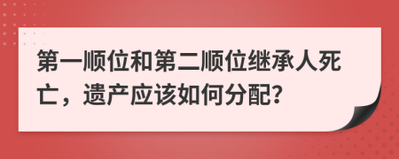 第一顺位和第二顺位继承人死亡，遗产应该如何分配？