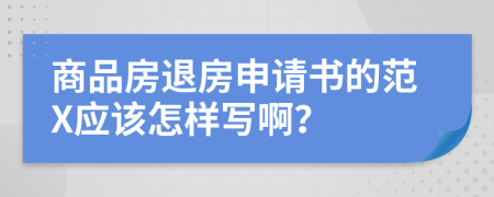 商品房退房申请书的范X应该怎样写啊？