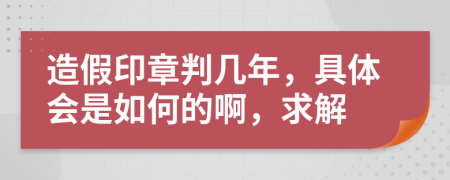 造假印章判几年，具体会是如何的啊，求解