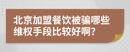 北京加盟餐饮被骗哪些维权手段比较好啊？