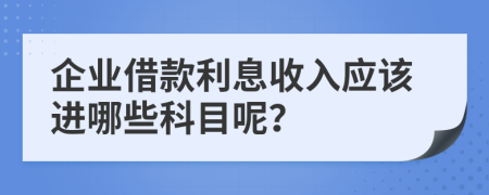 企业借款利息收入应该进哪些科目呢？