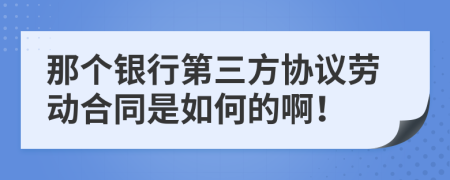 那个银行第三方协议劳动合同是如何的啊！