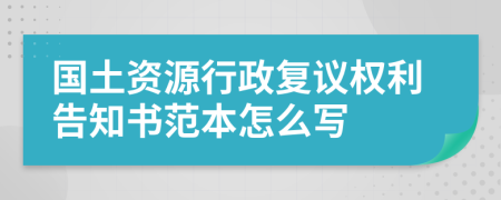 国土资源行政复议权利告知书范本怎么写