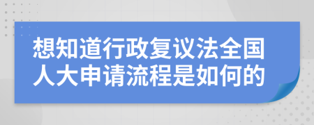 想知道行政复议法全国人大申请流程是如何的