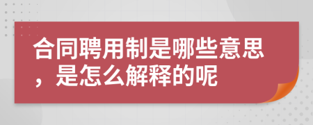 合同聘用制是哪些意思，是怎么解释的呢