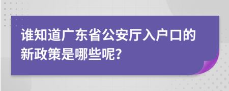 谁知道广东省公安厅入户口的新政策是哪些呢？