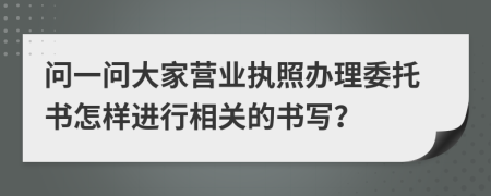 问一问大家营业执照办理委托书怎样进行相关的书写？